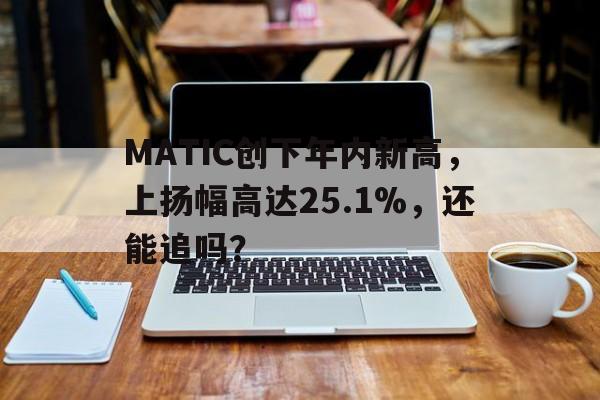 体育直播-关于MATIC创下年内新高,上扬幅高达25.1%,还能追吗?的信息
